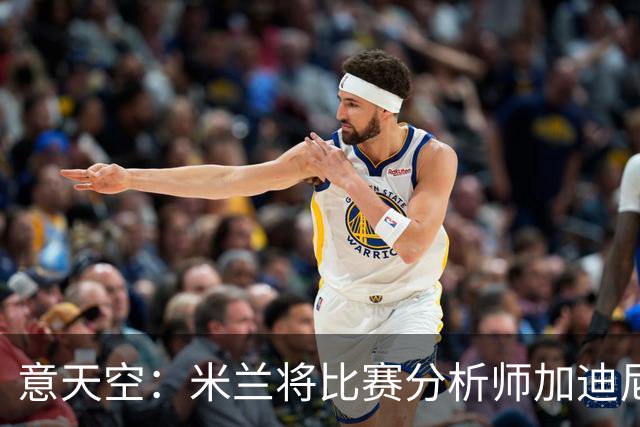 意天空：米兰将比赛分析师加迪尼尔提拔为球探主管